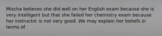 Mischa believes she did well on her English exam because she is very intelligent but that she failed her chemistry exam because her instructor is not very good. We may explain her beliefs in terms of