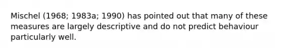 Mischel (1968; 1983a; 1990) has pointed out that many of these measures are largely descriptive and do not predict behaviour particularly well.