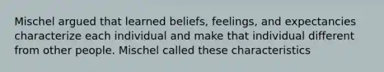 Mischel argued that learned beliefs, feelings, and expectancies characterize each individual and make that individual different from other people. Mischel called these characteristics