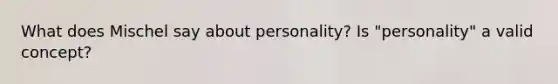 What does Mischel say about personality? Is "personality" a valid concept?