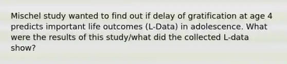 Mischel study wanted to find out if delay of gratification at age 4 predicts important life outcomes (L-Data) in adolescence. What were the results of this study/what did the collected L-data show?