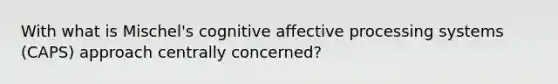 With what is Mischel's cognitive affective processing systems (CAPS) approach centrally concerned?