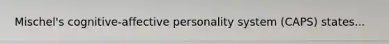 Mischel's cognitive-affective personality system (CAPS) states...