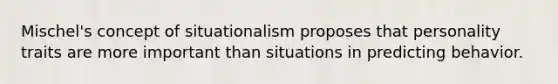 Mischel's concept of situationalism proposes that personality traits are more important than situations in predicting behavior.