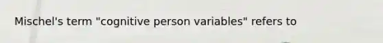 Mischel's term "cognitive person variables" refers to