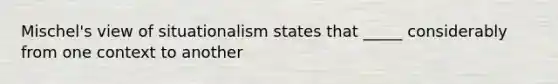 Mischel's view of situationalism states that _____ considerably from one context to another