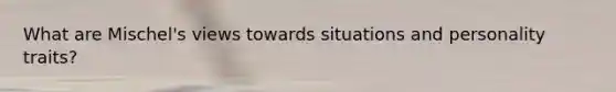 What are Mischel's views towards situations and personality traits?