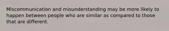 Miscommunication and misunderstanding may be more likely to happen between people who are similar as compared to those that are different.