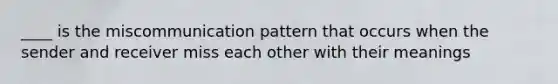 ____ is the miscommunication pattern that occurs when the sender and receiver miss each other with their meanings