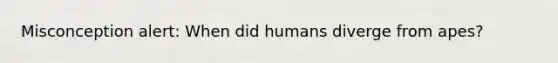 Misconception alert: When did humans diverge from apes?