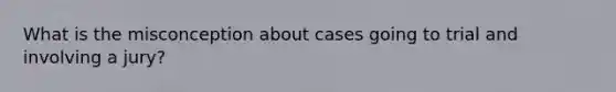 What is the misconception about cases going to trial and involving a jury?