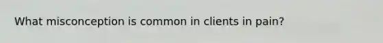 What misconception is common in clients in pain?