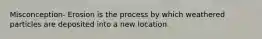 Misconception- Erosion is the process by which weathered particles are deposited into a new location.