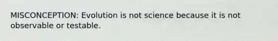 MISCONCEPTION: Evolution is not science because it is not observable or testable.