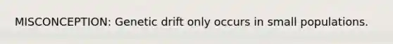 MISCONCEPTION: Genetic drift only occurs in small populations.