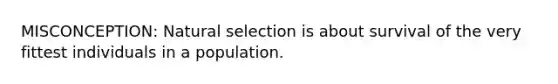 MISCONCEPTION: Natural selection is about survival of the very fittest individuals in a population.