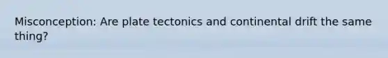 Misconception: Are plate tectonics and continental drift the same thing?