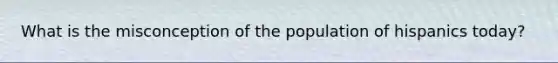 What is the misconception of the population of hispanics today?