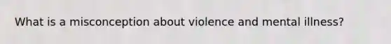 What is a misconception about violence and mental illness?