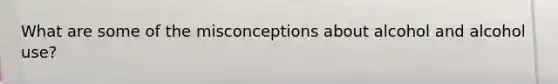 What are some of the misconceptions about alcohol and alcohol use?