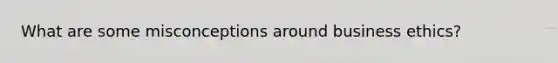 What are some misconceptions around <a href='https://www.questionai.com/knowledge/kwbzkhjXWb-business-ethics' class='anchor-knowledge'>business ethics</a>?