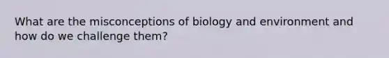 What are the misconceptions of biology and environment and how do we challenge them?