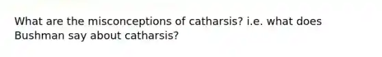 What are the misconceptions of catharsis? i.e. what does Bushman say about catharsis?