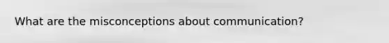 What are the misconceptions about communication?