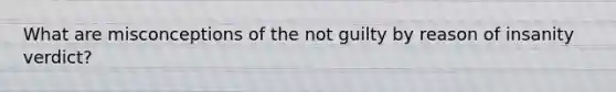 What are misconceptions of the not guilty by reason of insanity verdict?