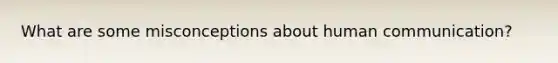 What are some misconceptions about human communication?