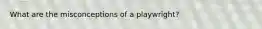 What are the misconceptions of a playwright?