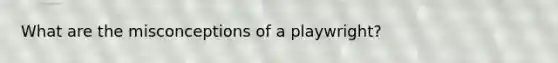 What are the misconceptions of a playwright?