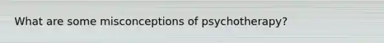 What are some misconceptions of psychotherapy?
