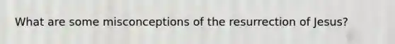 What are some misconceptions of the resurrection of Jesus?