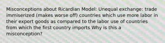 Misconceptions about Ricardian Model: Unequal exchange: trade immiserized (makes worse off) countries which use more labor in their export goods as compared to the labor use of countries from which the first country imports Why is this a misconception?