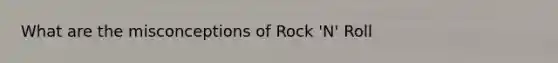 What are the misconceptions of Rock 'N' Roll