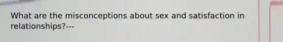 What are the misconceptions about sex and satisfaction in relationships?---