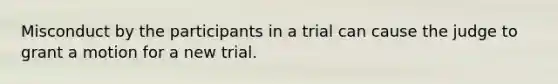 Misconduct by the participants in a trial can cause the judge to grant a motion for a new trial.