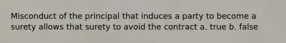 Misconduct of the principal that induces a party to become a surety allows that surety to avoid the contract a. true b. false