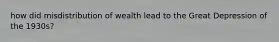 how did misdistribution of wealth lead to the Great Depression of the 1930s?