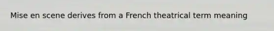 Mise en scene derives from a French theatrical term meaning