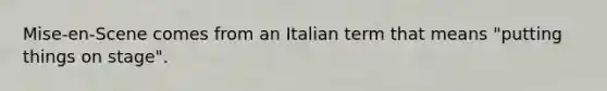 Mise-en-Scene comes from an Italian term that means "putting things on stage".