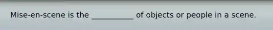 Mise-en-scene is the ___________ of objects or people in a scene.