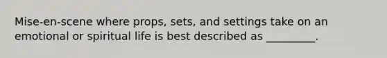 Mise-en-scene where props, sets, and settings take on an emotional or spiritual life is best described as _________.