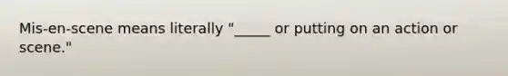 Mis-en-scene means literally "_____ or putting on an action or scene."