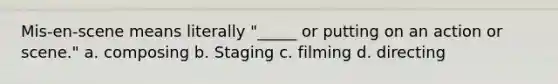 Mis-en-scene means literally "_____ or putting on an action or scene." a. composing b. Staging c. filming d. directing