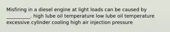 Misfiring in a diesel engine at light loads can be caused by __________. high lube oil temperature low lube oil temperature excessive cylinder cooling high air injection pressure