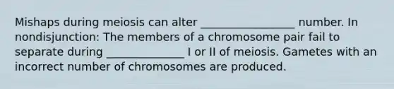 Mishaps during meiosis can alter _________________ number. In nondisjunction: The members of a chromosome pair fail to separate during ______________ I or II of meiosis. Gametes with an incorrect number of chromosomes are produced.