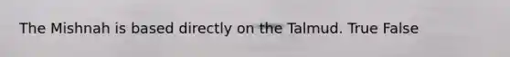 The Mishnah is based directly on the Talmud. True False