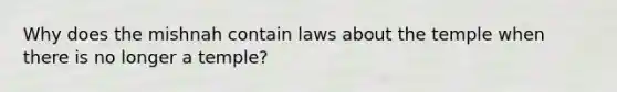 Why does the mishnah contain laws about the temple when there is no longer a temple?